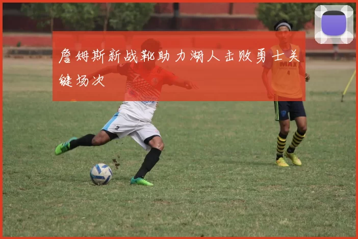 詹姆斯新战靴助力湖人击败勇士关键场次