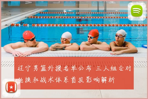 辽宁男篮外援名单公布 三人组合对轮换和战术体系首发影响解析