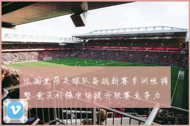 法国里昂足球队备战新赛季训练调整 重点补强中场提升联赛竞争力