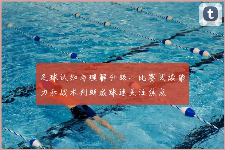 足球认知与理解升级，比赛阅读能力和战术判断成球迷关注焦点