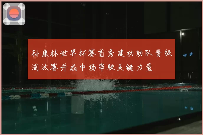 孙康林世界杯赛首秀建功助队晋级淘汰赛并成中场串联关键力量