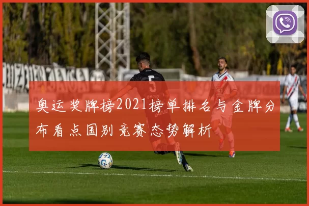 奥运奖牌榜2021榜单排名与金牌分布看点国别竞赛态势解析