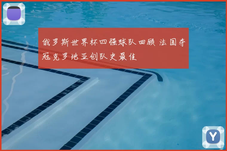 俄罗斯世界杯四强球队回顾 法国夺冠克罗地亚创队史最佳