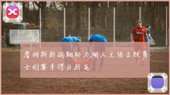 詹姆斯新战靴助力湖人主场击败勇士创赛季得分新高