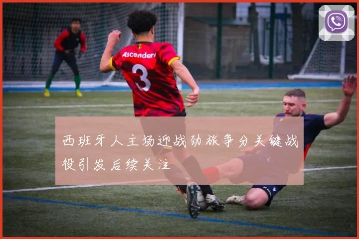 西班牙人主场迎战劲旅争分关键战役引发后续关注