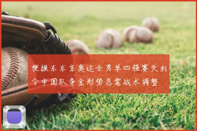 樊振东东京奥运会男单四强赛失利令中国队争金形势急需战术调整